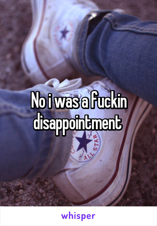 No i was a fuckin disappointment 