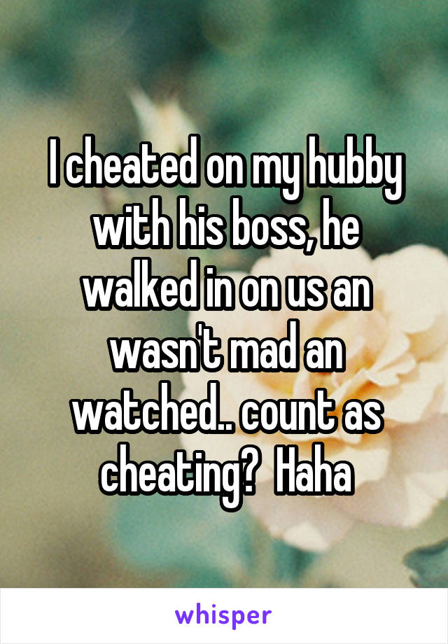 I cheated on my hubby with his boss, he walked in on us an wasn't mad an watched.. count as cheating?  Haha
