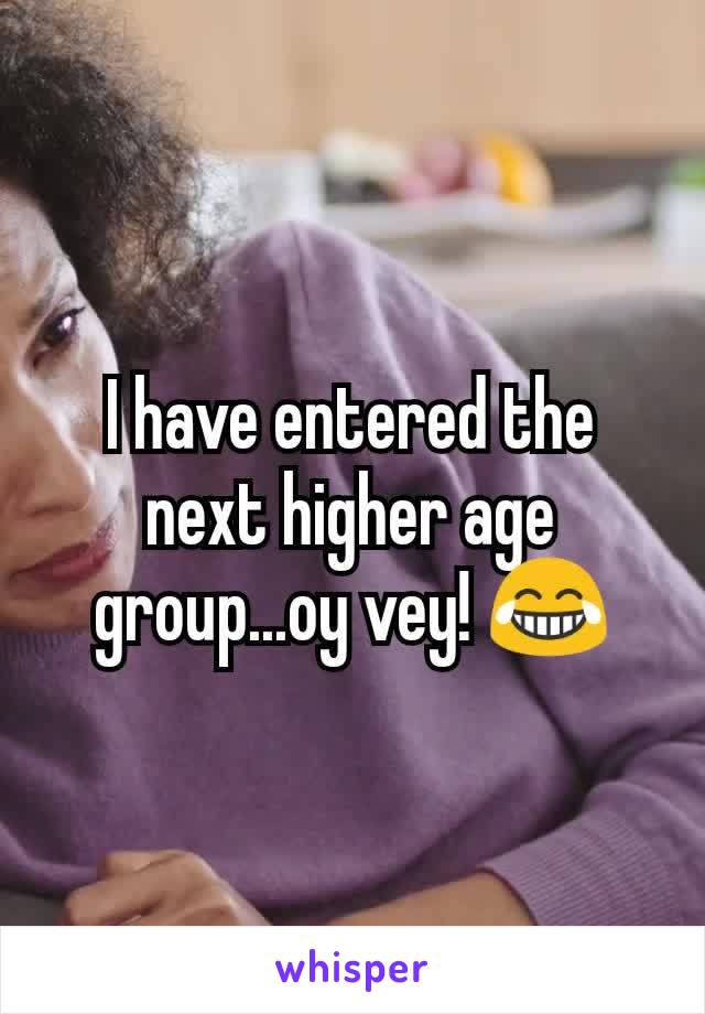 I have entered the next higher age group...oy vey! 😂