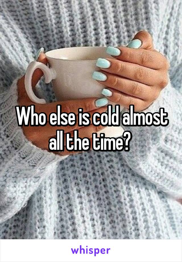 Who else is cold almost all the time? 