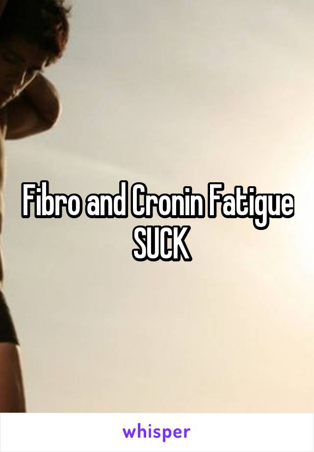 Fibro and Cronin Fatigue  SUCK