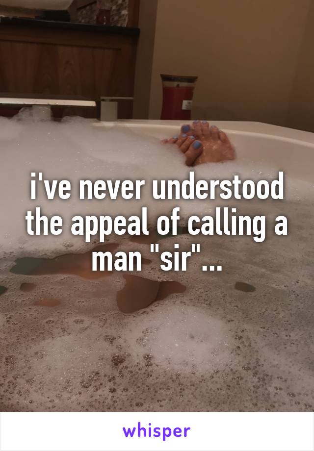 i've never understood the appeal of calling a man "sir"...