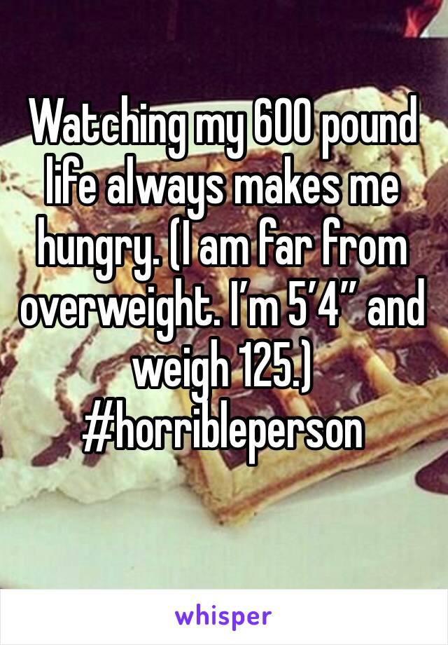 Watching my 600 pound life always makes me hungry. (I am far from overweight. I’m 5’4” and weigh 125.) #horribleperson 