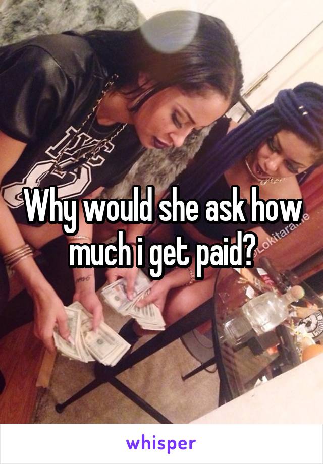 Why would she ask how much i get paid?