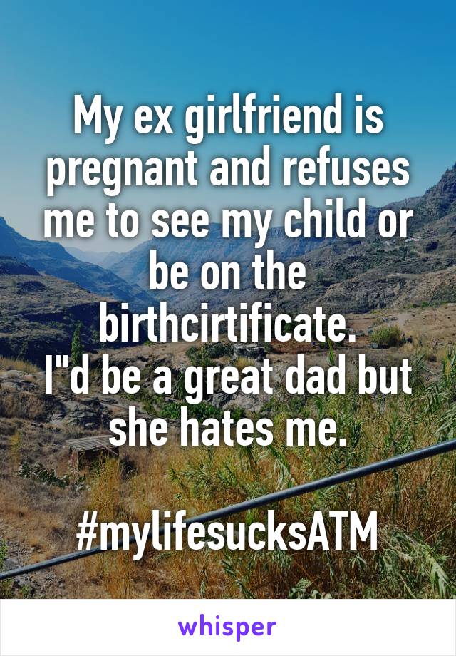 My ex girlfriend is pregnant and refuses me to see my child or be on the birthcirtificate.
I"d be a great dad but she hates me.

#mylifesucksATM
