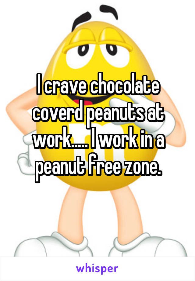 I crave chocolate coverd peanuts at work..... I work in a peanut free zone.

