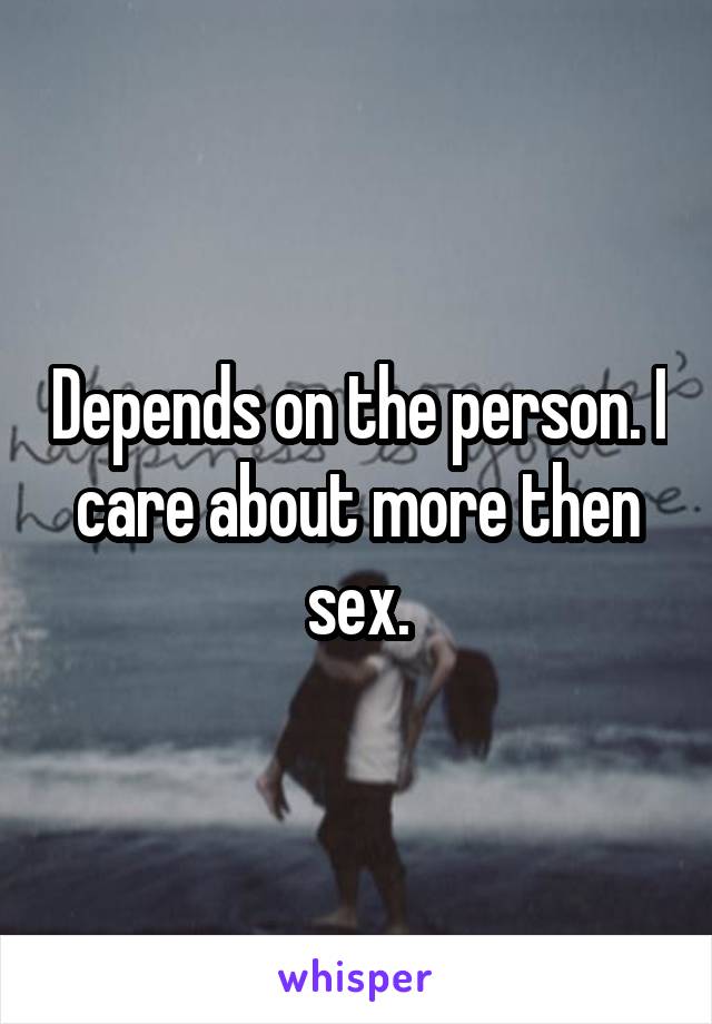 Depends on the person. I care about more then sex.