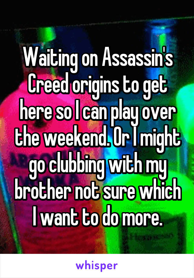 Waiting on Assassin's Creed origins to get here so I can play over the weekend. Or I might go clubbing with my brother not sure which I want to do more.