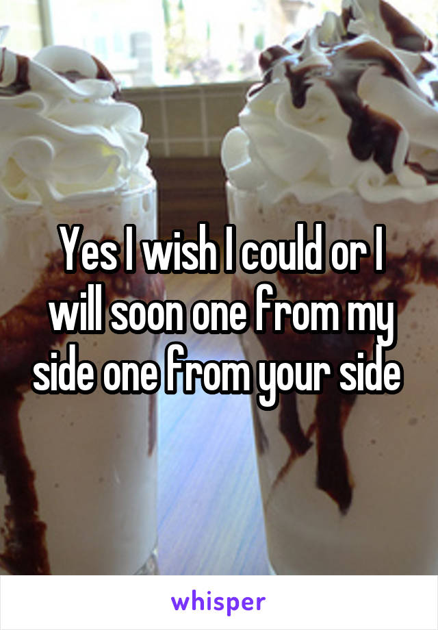 Yes I wish I could or I will soon one from my side one from your side 