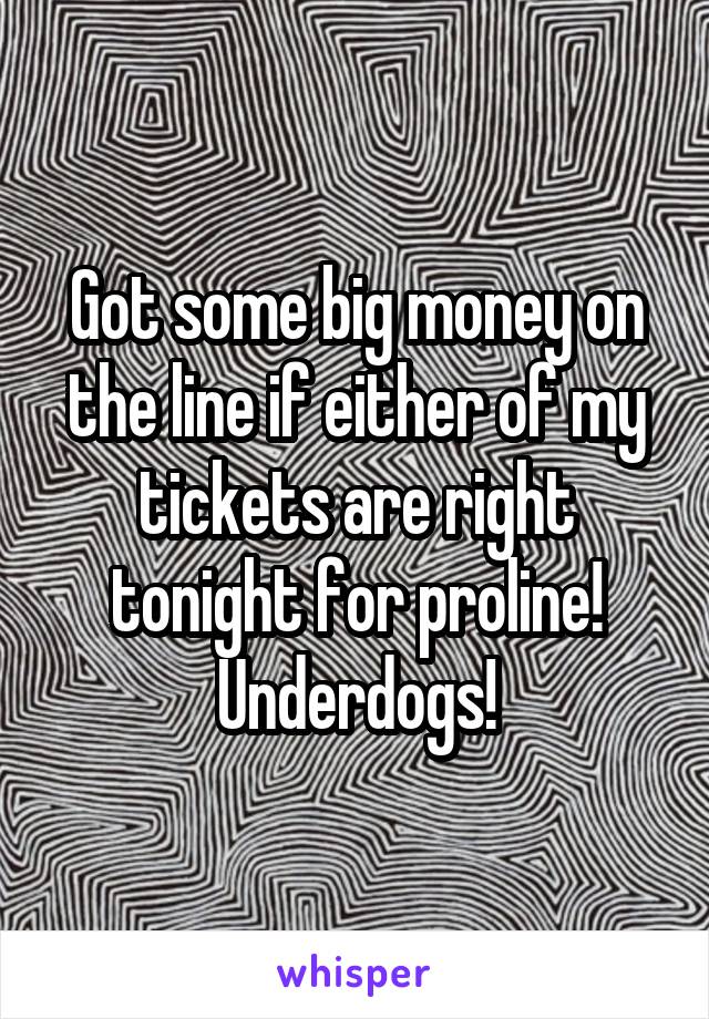 Got some big money on the line if either of my tickets are right tonight for proline! Underdogs!