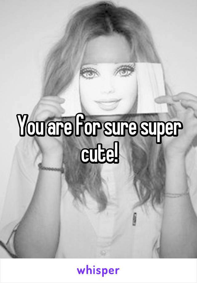 You are for sure super cute!