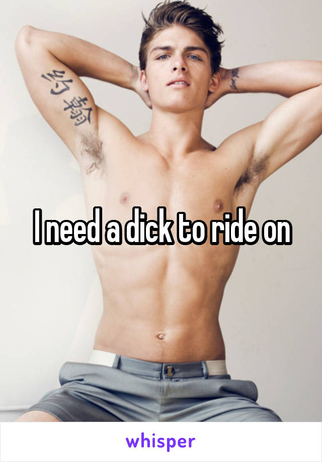 I need a dick to ride on