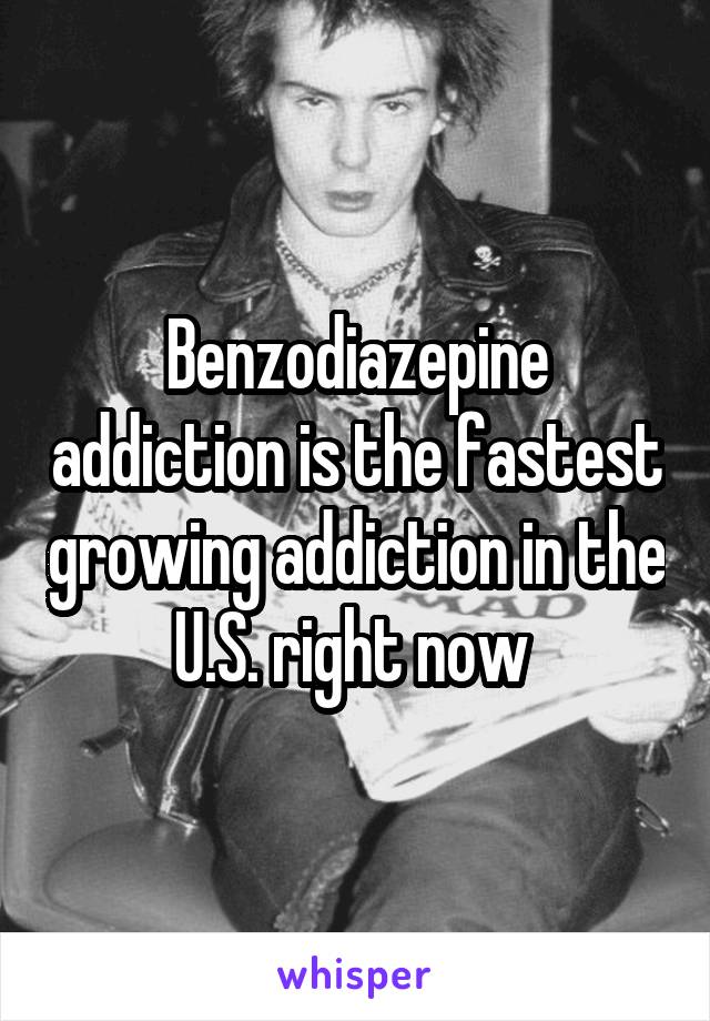 Benzodiazepine addiction is the fastest growing addiction in the U.S. right now 