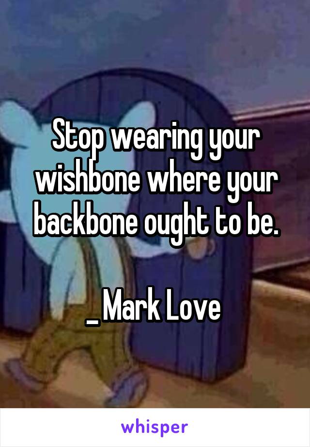 Stop wearing your wishbone where your backbone ought to be.

_ Mark Love 