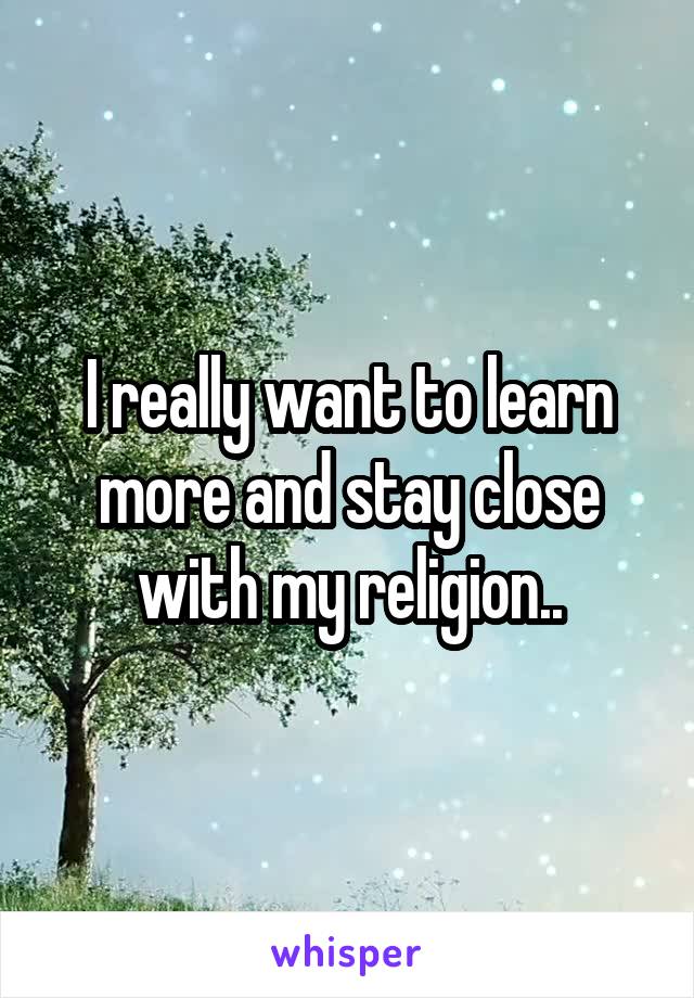 I really want to learn more and stay close with my religion..
