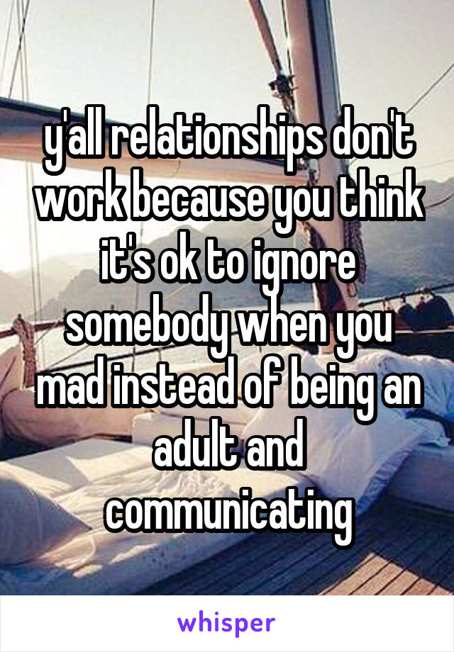 y'all relationships don't work because you think it's ok to ignore somebody when you mad instead of being an adult and communicating