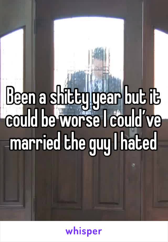 Been a shitty year but it could be worse I could’ve married the guy I hated