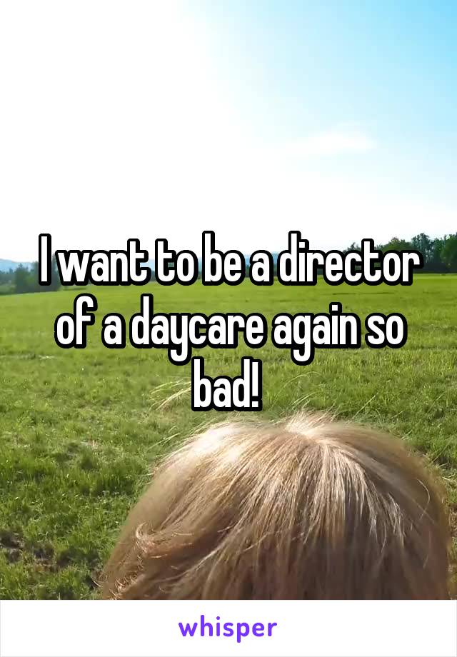 I want to be a director of a daycare again so bad! 