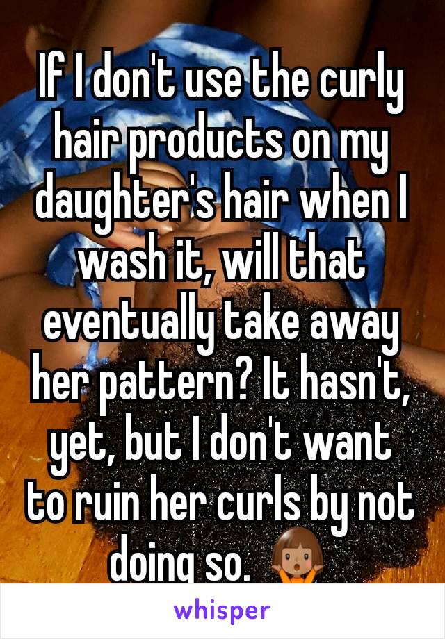 If I don't use the curly hair products on my daughter's hair when I wash it, will that eventually take away her pattern? It hasn't, yet, but I don't want to ruin her curls by not doing so. 🤷🏽‍♀️