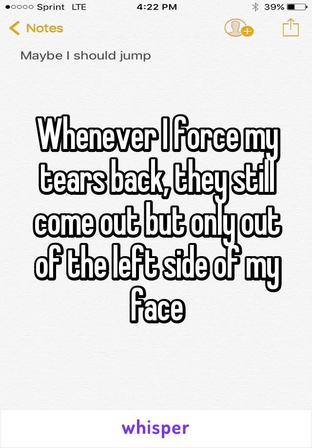 Whenever I force my tears back, they still come out but only out of the left side of my face