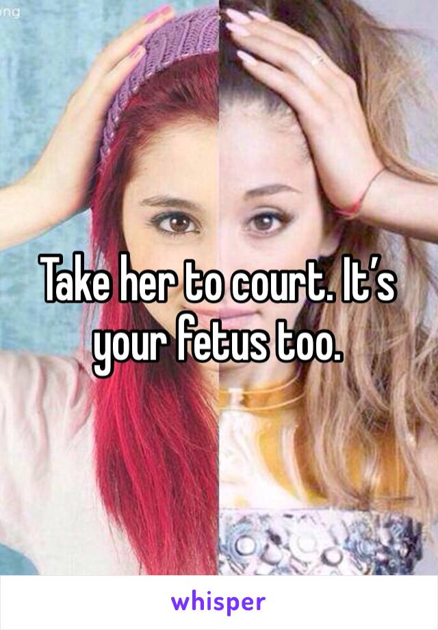 Take her to court. It’s your fetus too.