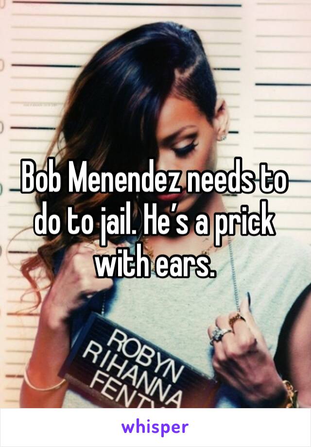 Bob Menendez needs to do to jail. He’s a prick with ears.