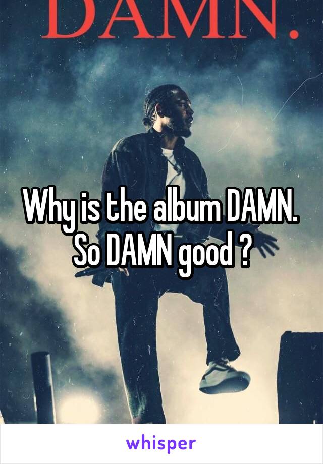 Why is the album DAMN. 
So DAMN good ?
