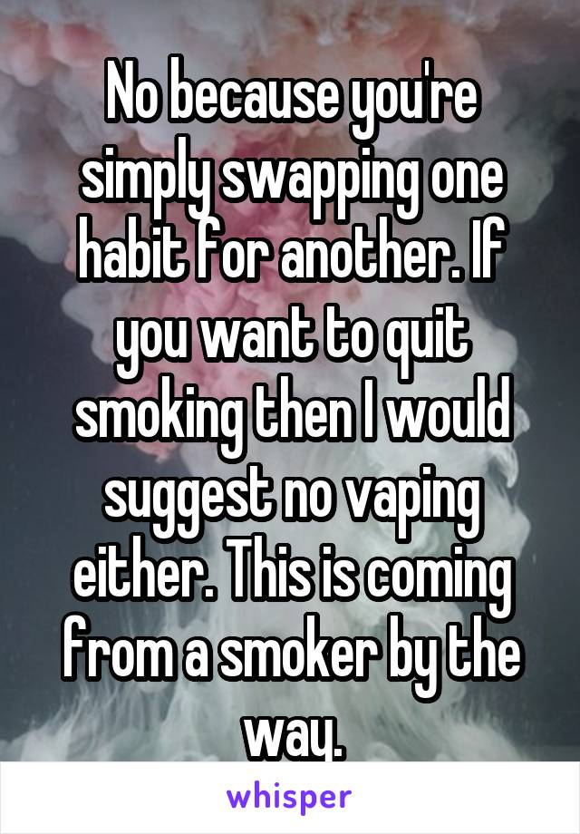 No because you're simply swapping one habit for another. If you want to quit smoking then I would suggest no vaping either. This is coming from a smoker by the way.