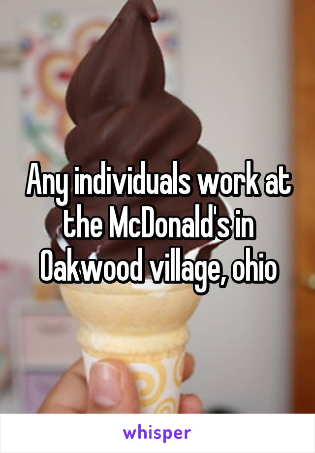 Any individuals work at the McDonald's in Oakwood village, ohio