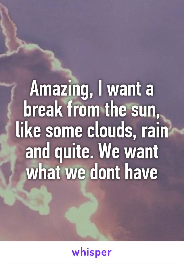 Amazing, I want a break from the sun, like some clouds, rain and quite. We want what we dont have