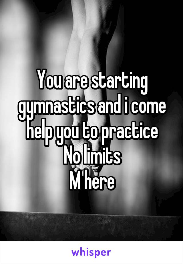 You are starting gymnastics and i come help you to practice
No limits
M here