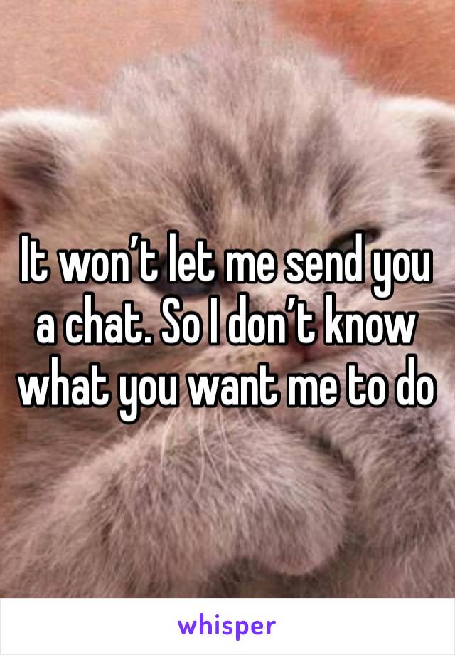 It won’t let me send you a chat. So I don’t know what you want me to do