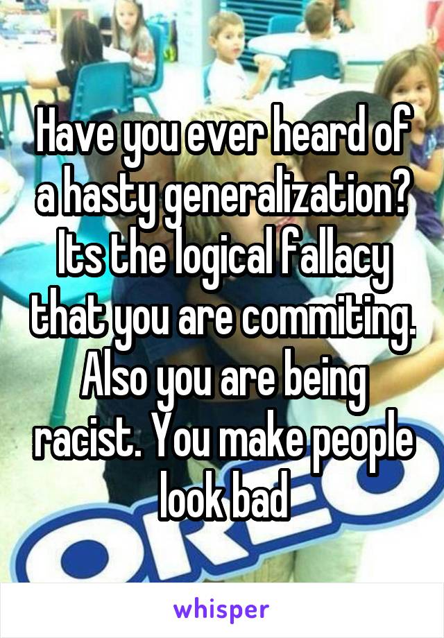 Have you ever heard of a hasty generalization? Its the logical fallacy that you are commiting. Also you are being racist. You make people look bad