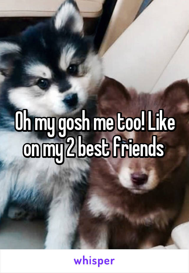 Oh my gosh me too! Like on my 2 best friends 