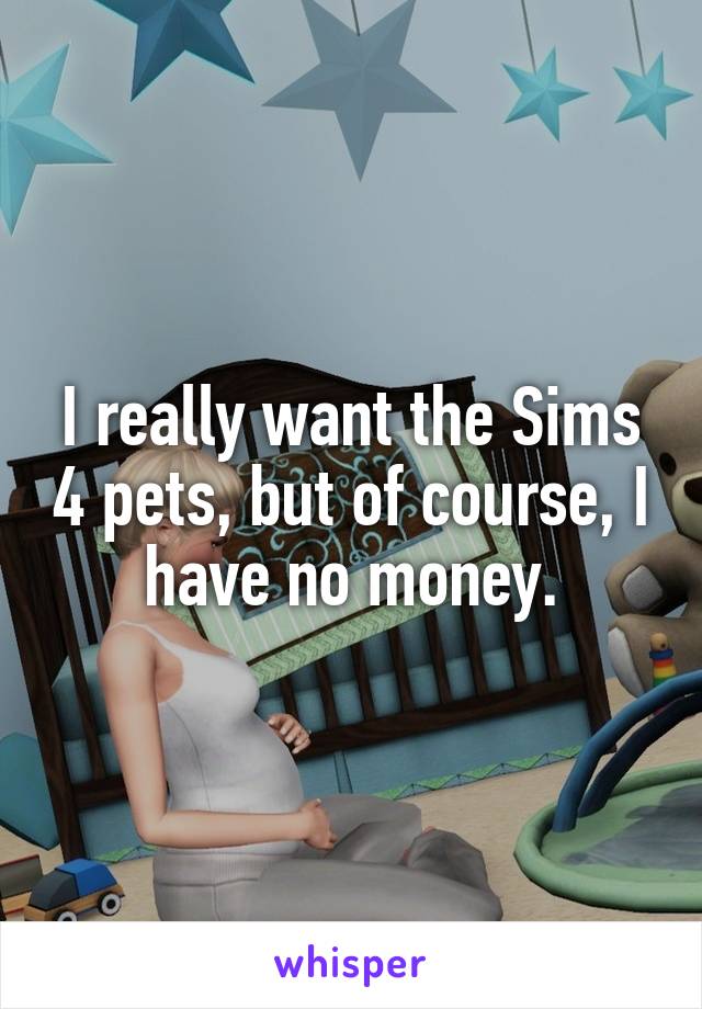 I really want the Sims 4 pets, but of course, I have no money.