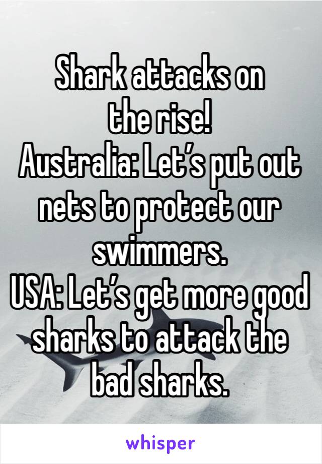 Shark attacks on the rise!
Australia: Let’s put out nets to protect our swimmers. 
USA: Let’s get more good sharks to attack the bad sharks. 