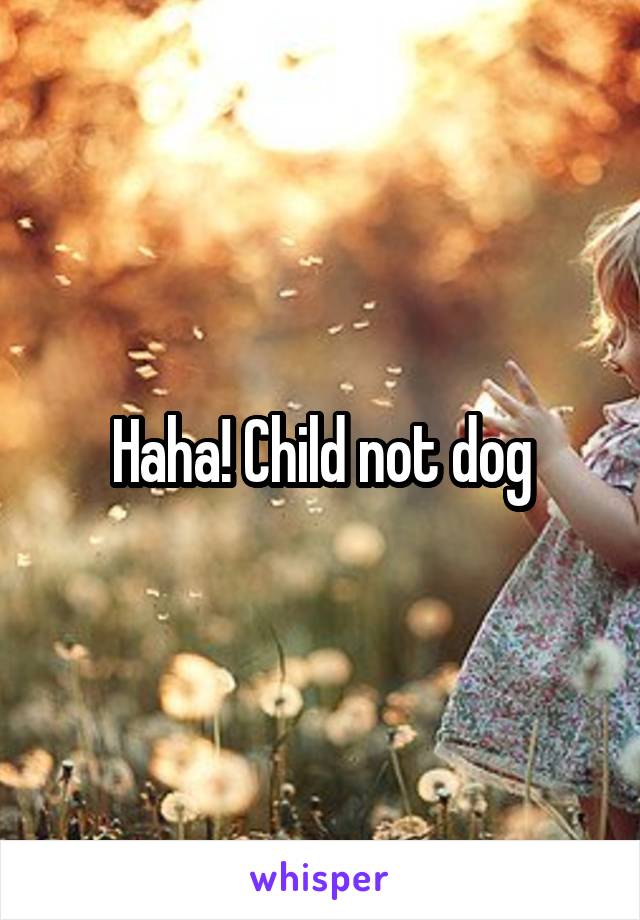 Haha! Child not dog