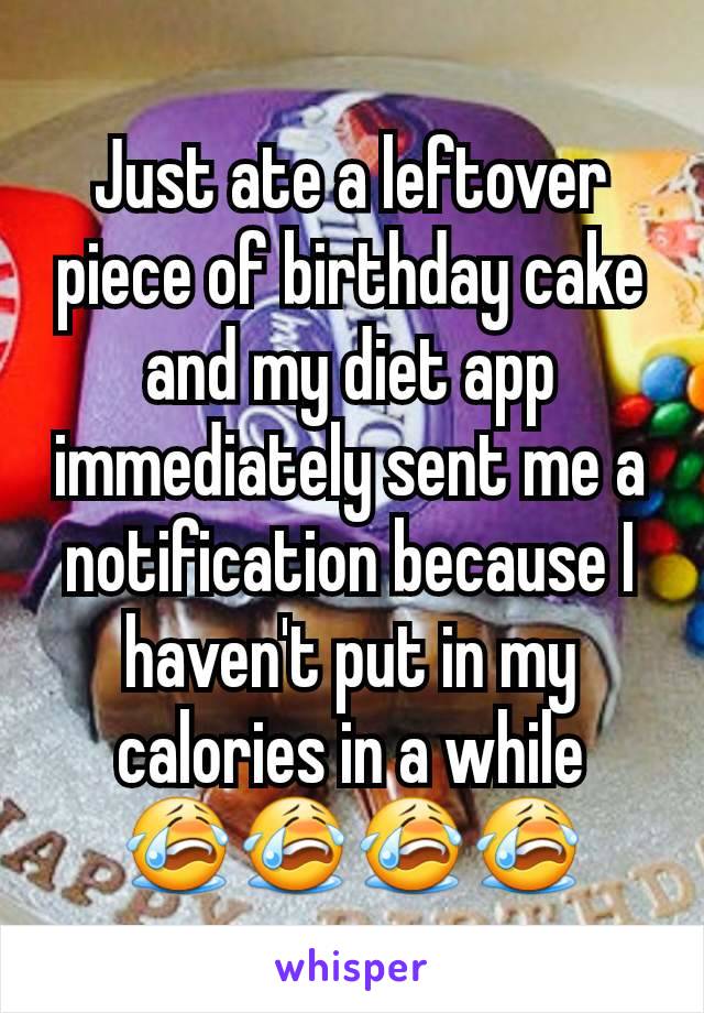 Just ate a leftover piece of birthday cake and my diet app immediately sent me a notification because I haven't put in my calories in a while
😭😭😭😭