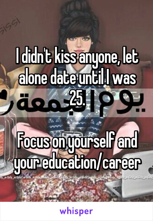 I didn't kiss anyone, let alone date until I was 25.

Focus on yourself and your education/career