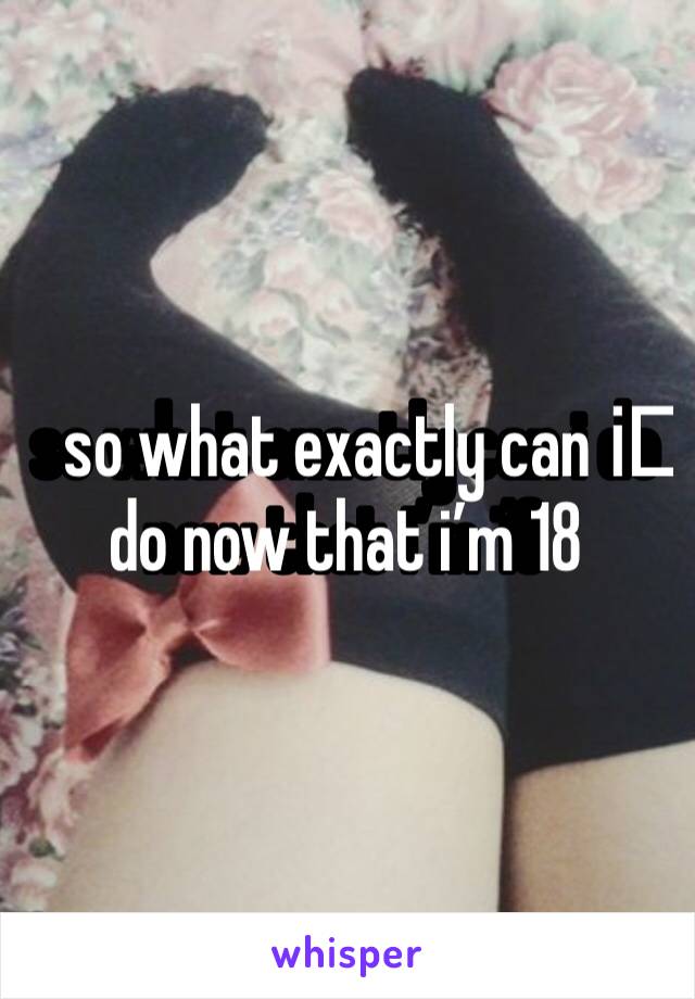 so what exactly can i️ do now that i’m 18 