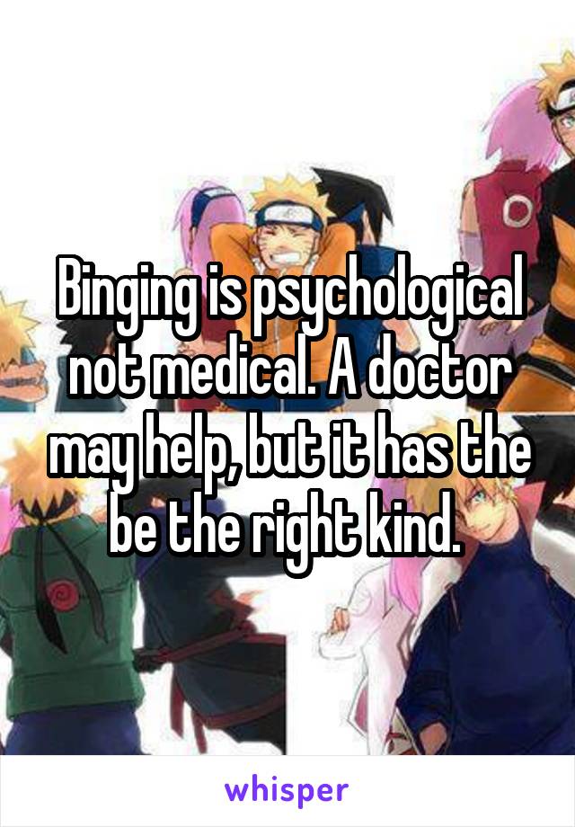 Binging is psychological not medical. A doctor may help, but it has the be the right kind. 