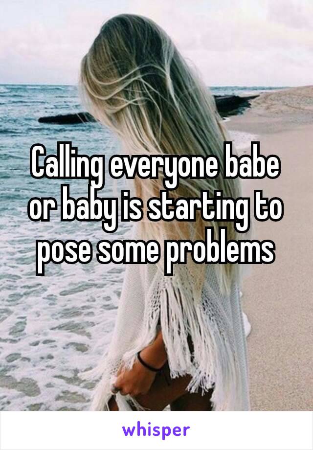 Calling everyone babe or baby is starting to pose some problems​
