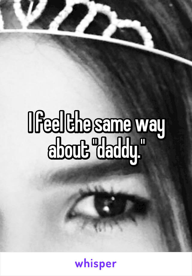 I feel the same way about "daddy."
