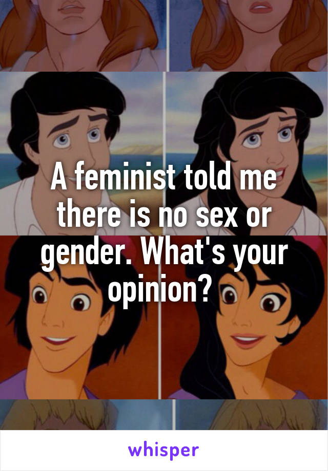 A feminist told me there is no sex or gender. What's your opinion? 