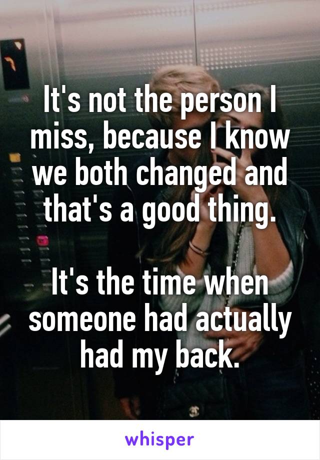 It's not the person I miss, because I know we both changed and that's a good thing.

It's the time when someone had actually had my back.