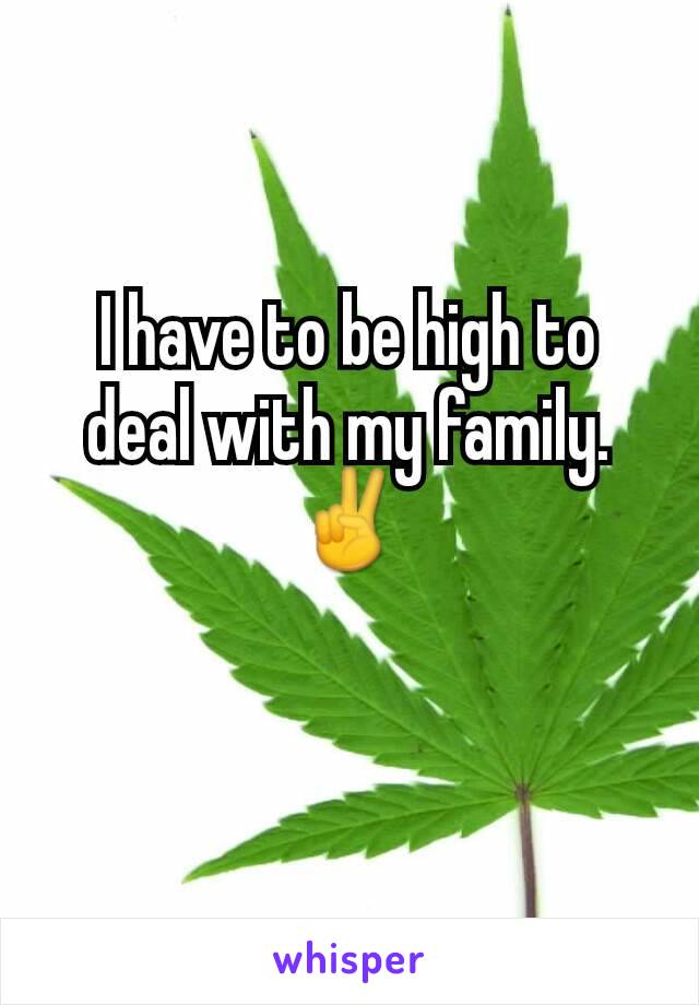 I have to be high to deal with my family. ✌