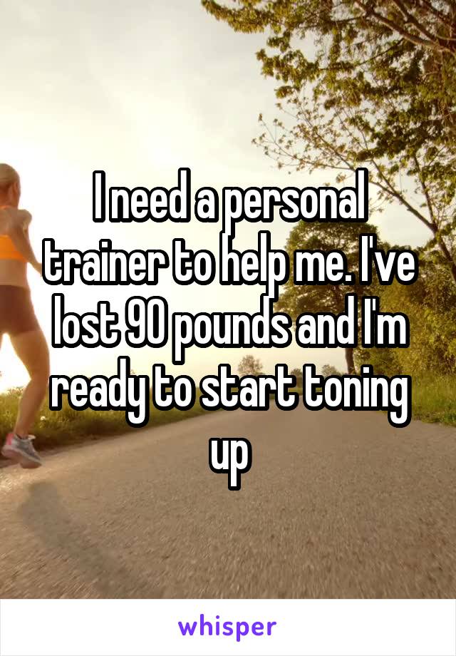 I need a personal trainer to help me. I've lost 90 pounds and I'm ready to start toning up
