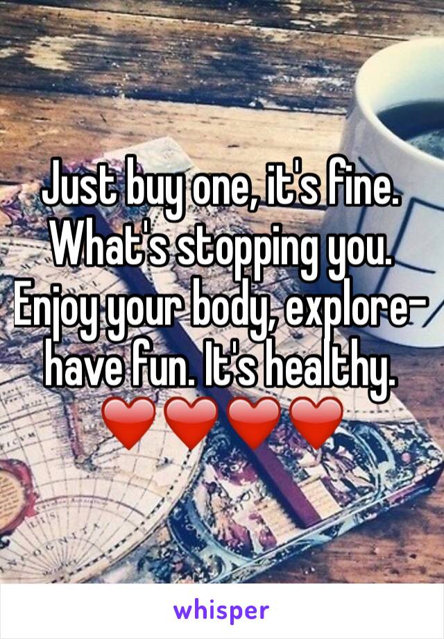 Just buy one, it's fine. What's stopping you. Enjoy your body, explore- have fun. It's healthy. ❤️❤️❤️❤️