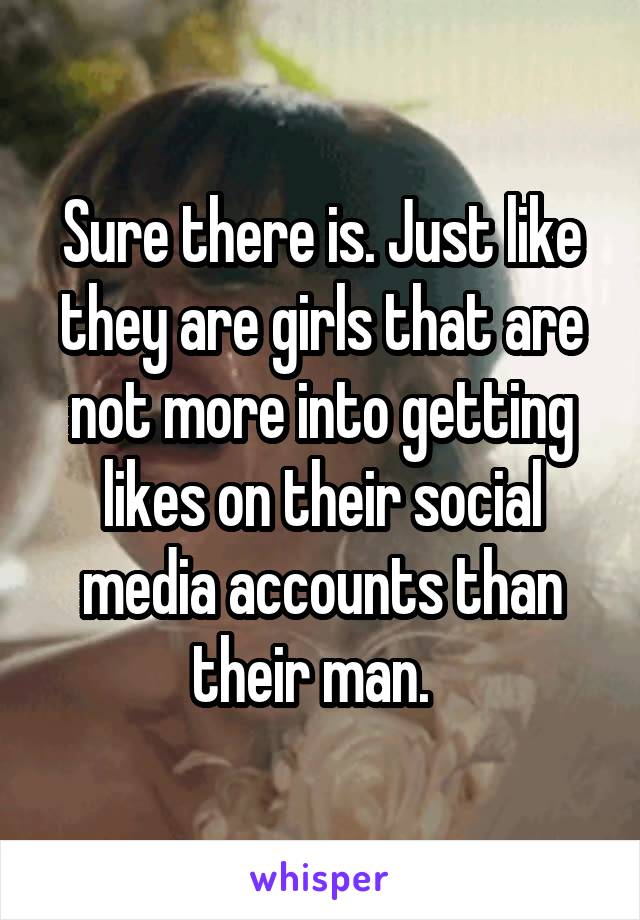 Sure there is. Just like they are girls that are not more into getting likes on their social media accounts than their man.  