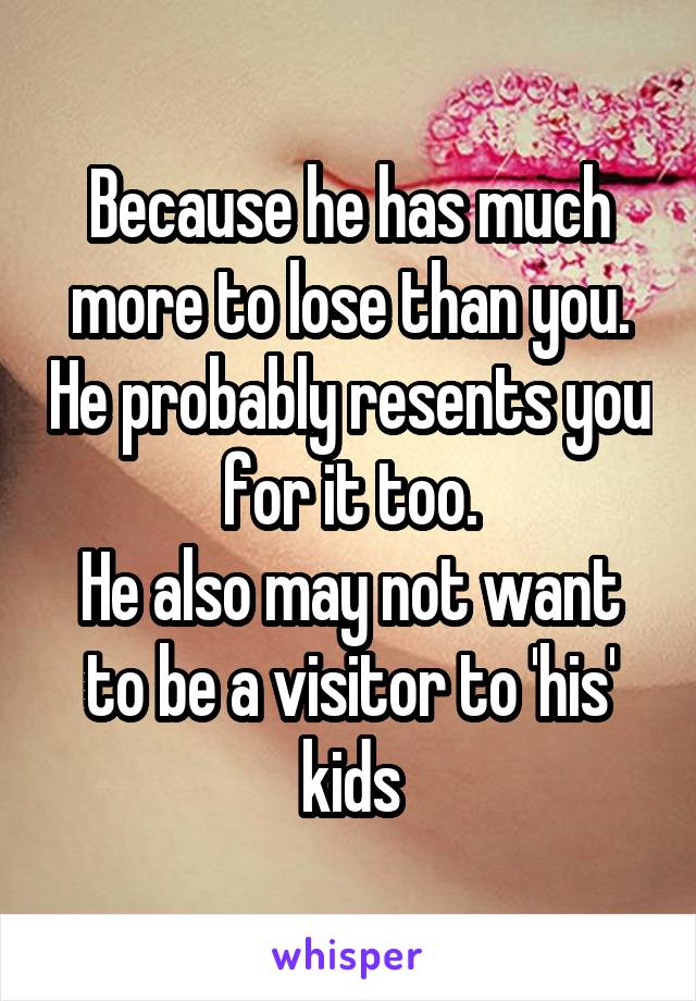 Because he has much more to lose than you. He probably resents you for it too.
He also may not want to be a visitor to 'his' kids